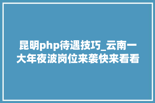 昆明php待遇技巧_云南一大年夜波岗位来袭快来看看有没有适合您的工作