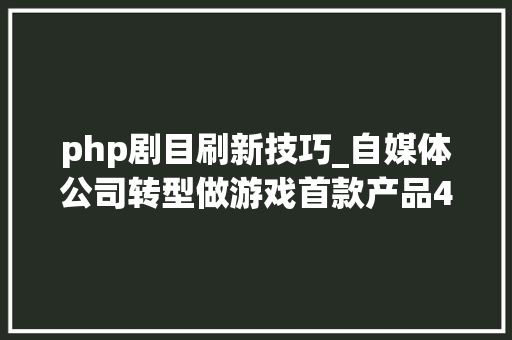 php剧目刷新技巧_自媒体公司转型做游戏首款产品4个月流水5000万