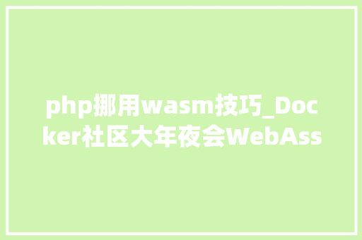 php挪用wasm技巧_Docker社区大年夜会WebAssembly无需容器的 Docker下