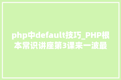 php中default技巧_PHP根本常识讲座第3课来一波最根本出现频率最高的实现办法吧