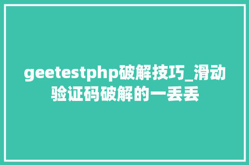 geetestphp破解技巧_滑动验证码破解的一丢丢