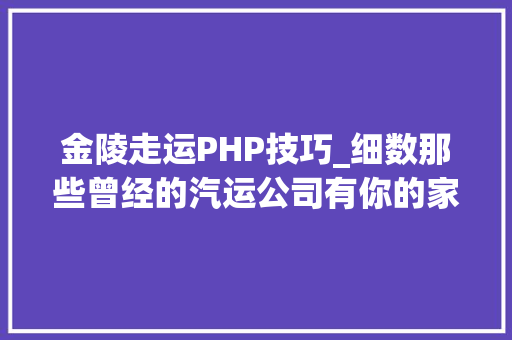 金陵走运PHP技巧_细数那些曾经的汽运公司有你的家乡么