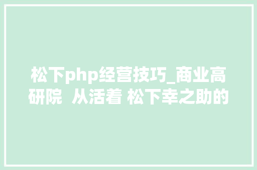 松下php经营技巧_商业高研院  从活着 松下幸之助的生命志向让企业在困境学会生计之道  封面天天见