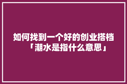 如何找到一个好的创业搭档「潮水是指什么意思」 如何找到一个好的创业搭档「潮水是指什么意思」 PHP教程