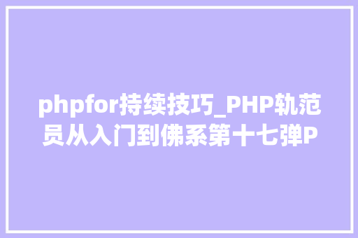 phpfor持续技巧_PHP轨范员从入门到佛系第十七弹PHP 轮回For 轮回