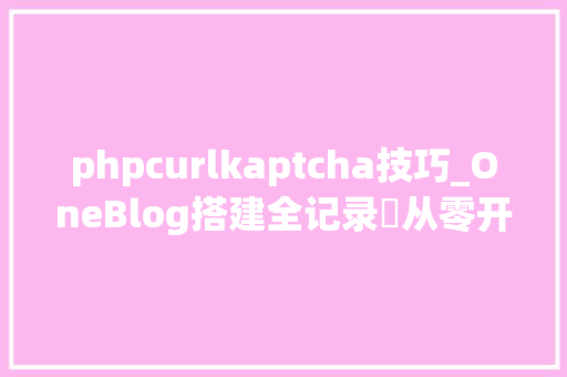 phpcurlkaptcha技巧_OneBlog搭建全记录‌从零开始到一键支配