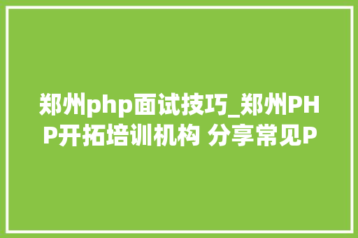 郑州php面试技巧_郑州PHP开拓培训机构 分享常见PHP面试题