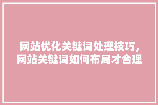 网站优化关键词处理技巧，网站关键词如何布局才合理「seo关键词优化手机的关键词是什么」