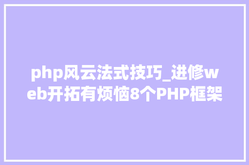 php风云法式技巧_进修web开拓有烦恼8个PHP框架让你轻松做