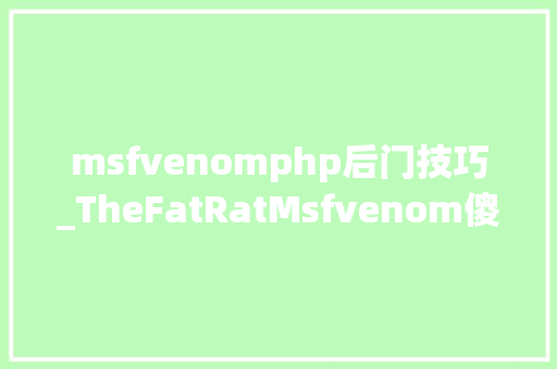 msfvenomphp后门技巧_TheFatRatMsfvenom傻瓜化后学生成对象