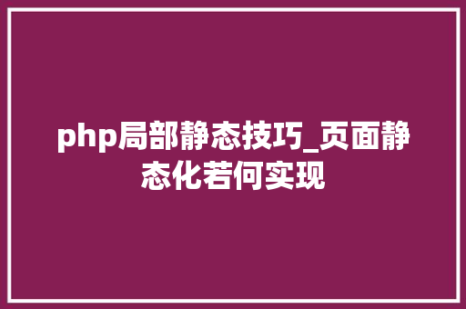 php局部静态技巧_页面静态化若何实现