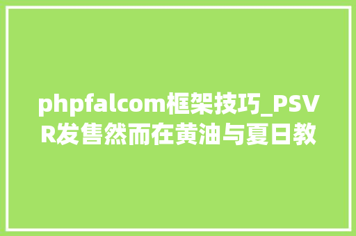 phpfalcom框架技巧_PSVR发售然而在黄油与夏日教室之间你敢说就买它吗