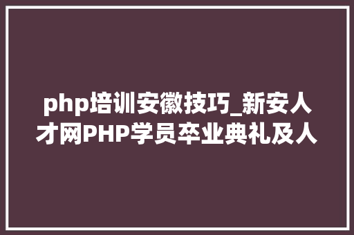 php培训安徽技巧_新安人才网PHP学员卒业典礼及人才推介会顺利召开 安徽省信息化协会吴晓明会长莅临指导