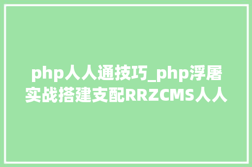 php人人通技巧_php浮屠实战搭建支配RRZCMS人人站CMS建站治理系统开源php源码