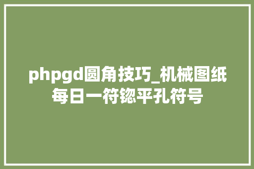 phpgd圆角技巧_机械图纸每日一符锪平孔符号