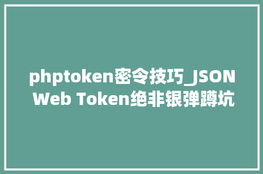phptoken密令技巧_JSON Web Token绝非银弹蹲坑需谨慎小心