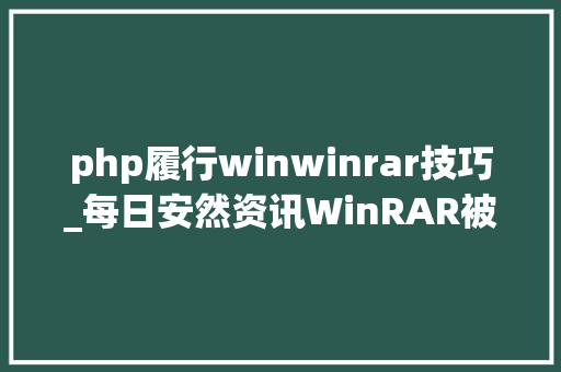 php履行winwinrar技巧_每日安然资讯WinRAR被曝严重安然马脚 5亿用户受影响