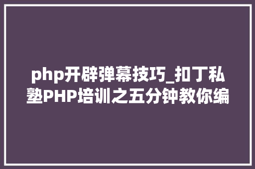 php开辟弹幕技巧_扣丁私塾PHP培训之五分钟教你编写一个实时弹幕网站