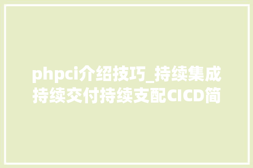 phpci介绍技巧_持续集成持续交付持续支配CICD简介