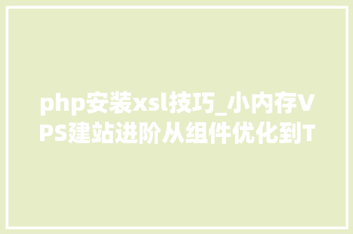 php安装xsl技巧_小内存VPS建站进阶从组件优化到Typecho小我网站安装