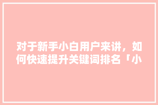对于新手小白用户来讲，如何快速提升关键词排名「小白seo关键词优化方案」