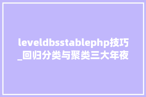 leveldbsstablephp技巧_回归分类与聚类三大年夜倾向剖解机械进修算法的优缺点附代码