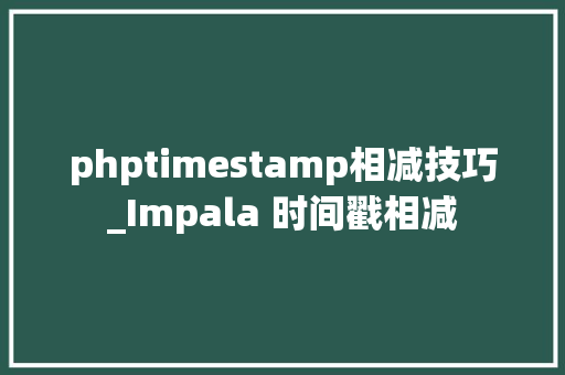 phptimestamp相减技巧_Impala 时间戳相减