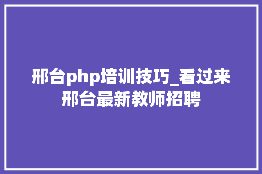 邢台php培训技巧_看过来邢台最新教师招聘