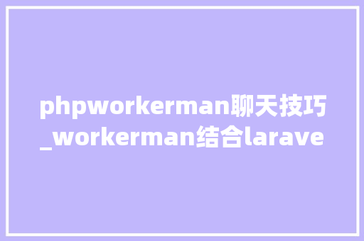 phpworkerman聊天技巧_workerman结合laravel开拓在线聊天应用
