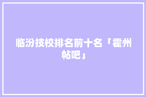 临汾技校排名前十名「霍州帖吧」