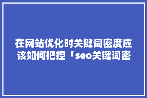 在网站优化时关键词密度应该如何把控「seo关键词密度多少」