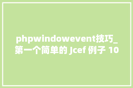phpwindowevent技巧_第一个简单的 Jcef 例子 109 版本浏览器