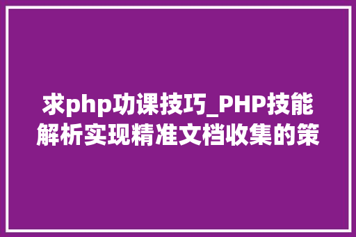 求php功课技巧_PHP技能解析实现精准文档收集的策略与实践