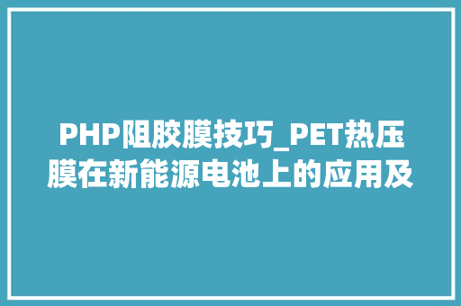 PHP阻胶膜技巧_PET热压膜在新能源电池上的应用及相关企业介绍