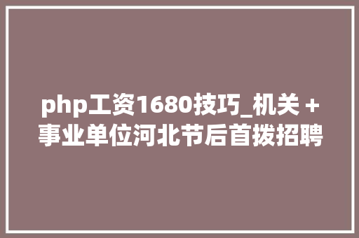 php工资1680技巧_机关＋事业单位河北节后首拨招聘来了