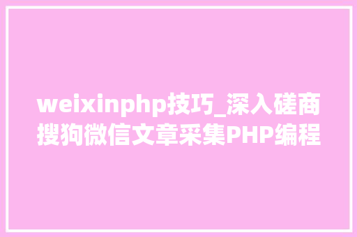 weixinphp技巧_深入磋商搜狗微信文章采集PHP编程技能与关键问题解析