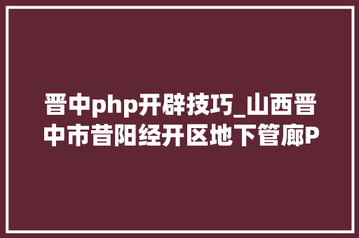 晋中php开辟技巧_山西晋中市昔阳经开区地下管廊PPP项目招标进行中