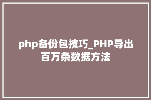 php备份包技巧_PHP导出百万条数据方法