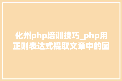 化州php培训技巧_php用正则表达式提取文章中的图片地址用于文章列表中显示