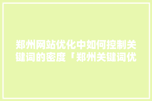 郑州网站优化中如何控制关键词的密度「郑州关键词优化排名技术」