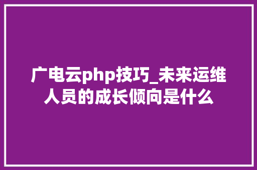 广电云php技巧_未来运维人员的成长倾向是什么