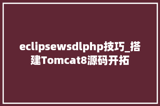 eclipsewsdlphp技巧_搭建Tomcat8源码开拓