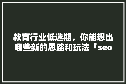 教育行业低迷期，你能想出哪些新的思路和玩法「seo关键词优化经验技巧」