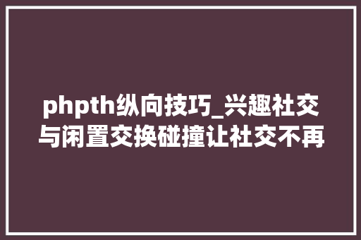 phpth纵向技巧_兴趣社交与闲置交换碰撞让社交不再难堪