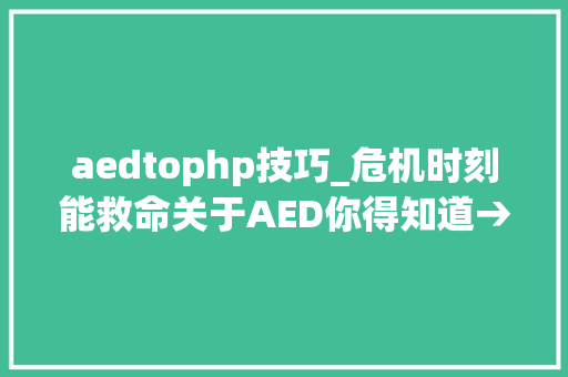 aedtophp技巧_危机时刻能救命关于AED你得知道→