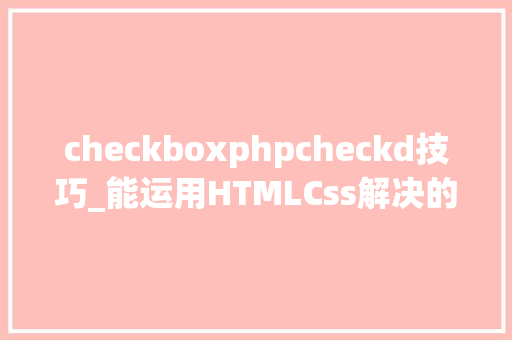 checkboxphpcheckd技巧_能运用HTMLCss解决的问题就不要运用JS