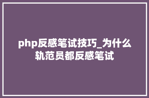 php反感笔试技巧_为什么轨范员都反感笔试