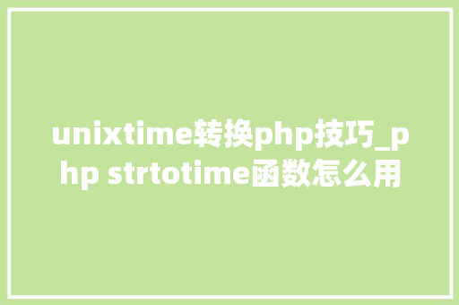 unixtime转换php技巧_php strtotime函数怎么用