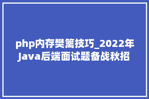 php内存樊篱技巧_2022年Java后端面试题备战秋招查缺补漏吃透16套专题技能栈