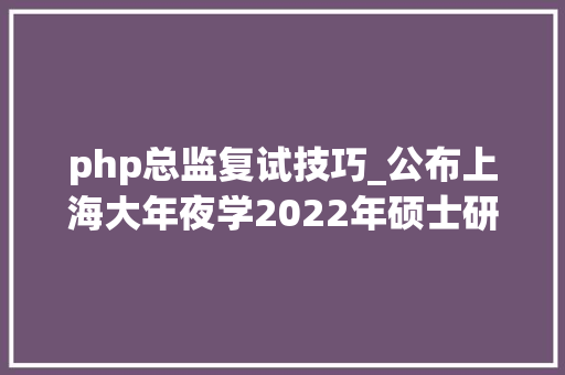 php总监复试技巧_公布上海大年夜学2022年硕士研究生招生复试分数线来了